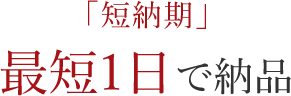 「短納期」 最短1日で納品