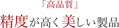 「高品質」 精度が高く美しい製品