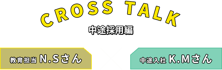 CROSS TALK 中途採用編 教育担当N.Sさん 中途入社K.Mさん