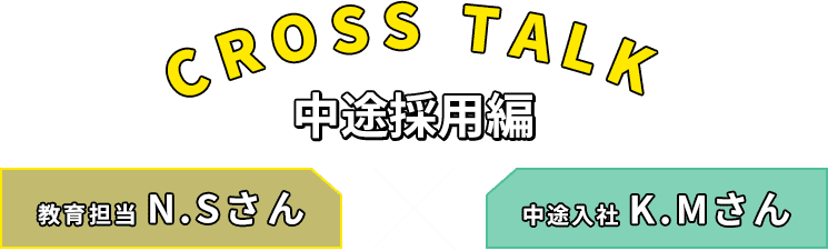 CROSS TALK 中途採用編 教育担当N.Sさん 中途入社K.Mさん