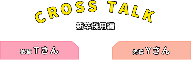 CROSS TALK 新卒採用編 後輩Tさん 先輩Yさん