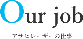 Our job アサヒレーザーの仕事